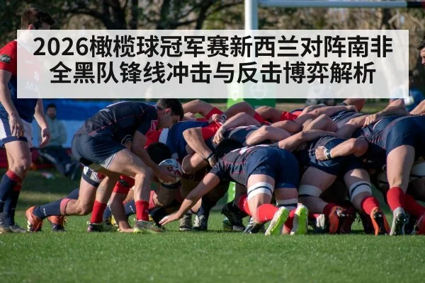 2026橄榄球冠军赛新西兰对阵南非全黑队锋线冲击与反击博弈解析