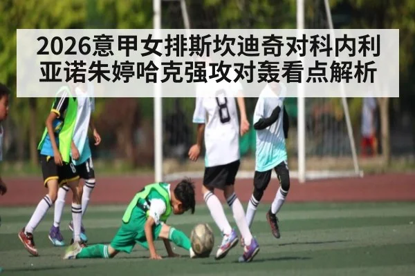 2026意甲女排斯坎迪奇对科内利亚诺朱婷哈克强攻对轰看点解析
