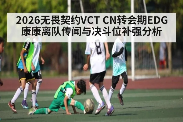 2026无畏契约VCT CN转会期EDG康康离队传闻与决斗位补强分析