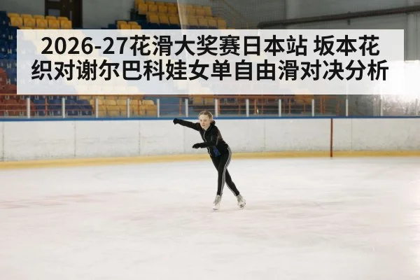 2026-27花滑大奖赛日本站 坂本花织对谢尔巴科娃女单自由滑对决分析